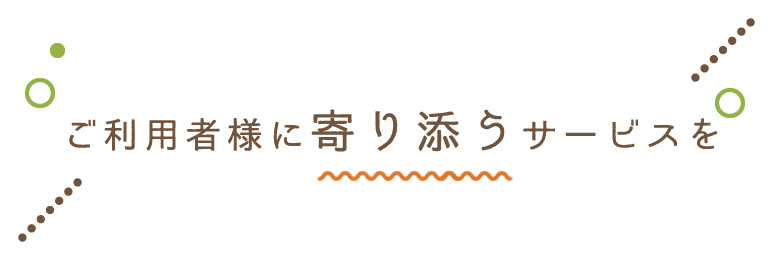 ご利用者様に寄り添うサービスを